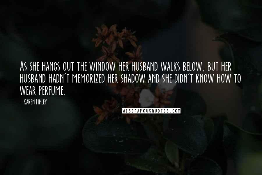 Karen Finley Quotes: As she hangs out the window her husband walks below, but her husband hadn't memorized her shadow and she didn't know how to wear perfume.