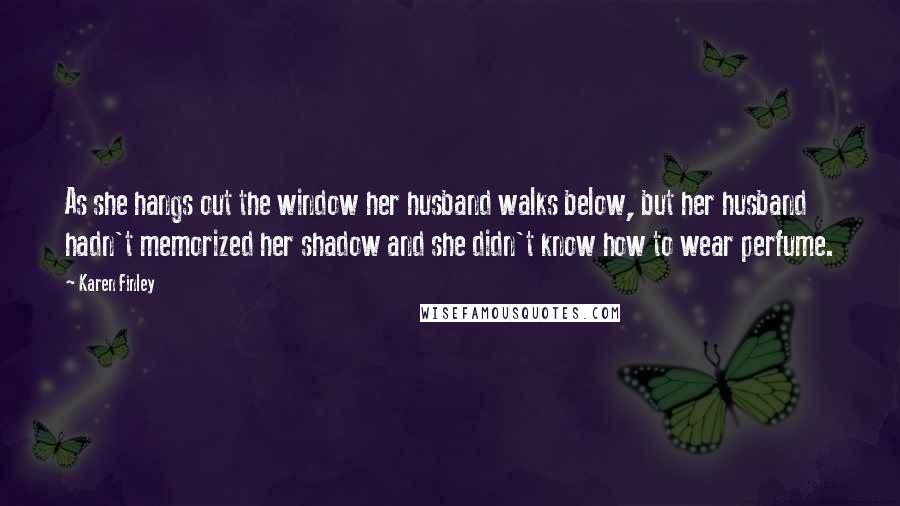 Karen Finley Quotes: As she hangs out the window her husband walks below, but her husband hadn't memorized her shadow and she didn't know how to wear perfume.