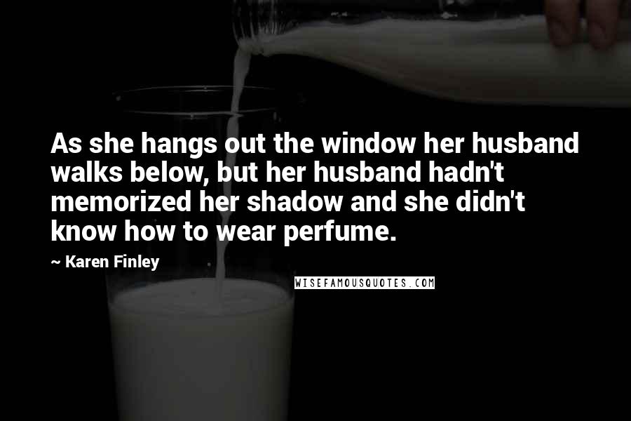 Karen Finley Quotes: As she hangs out the window her husband walks below, but her husband hadn't memorized her shadow and she didn't know how to wear perfume.