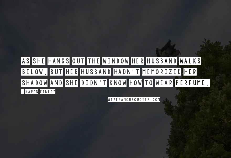 Karen Finley Quotes: As she hangs out the window her husband walks below, but her husband hadn't memorized her shadow and she didn't know how to wear perfume.