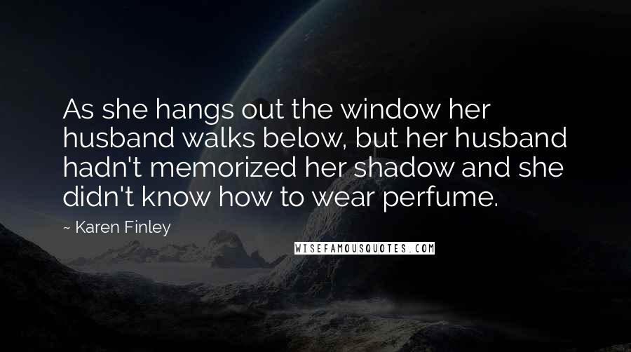 Karen Finley Quotes: As she hangs out the window her husband walks below, but her husband hadn't memorized her shadow and she didn't know how to wear perfume.