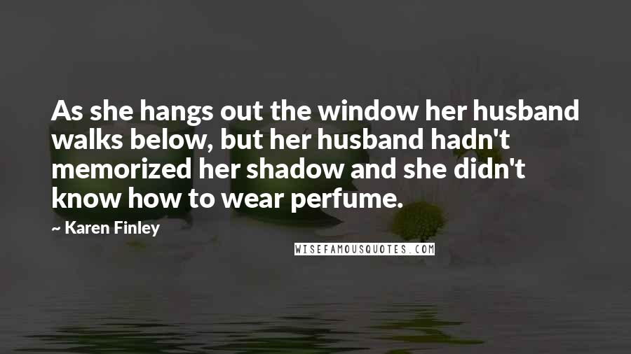 Karen Finley Quotes: As she hangs out the window her husband walks below, but her husband hadn't memorized her shadow and she didn't know how to wear perfume.