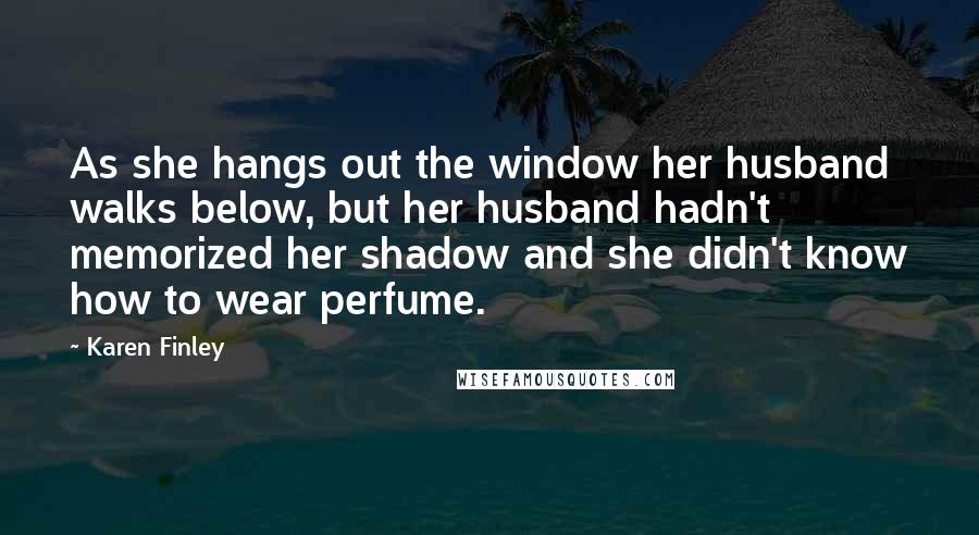 Karen Finley Quotes: As she hangs out the window her husband walks below, but her husband hadn't memorized her shadow and she didn't know how to wear perfume.