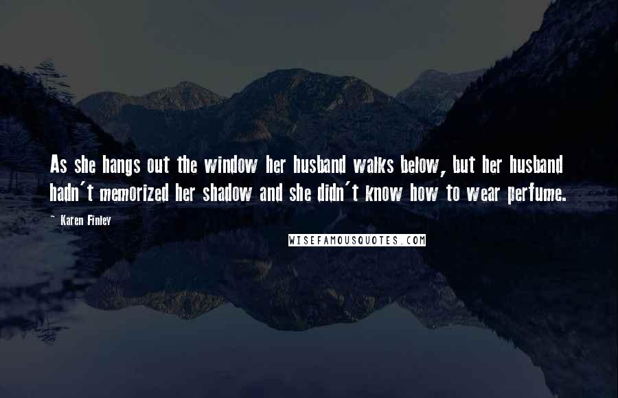 Karen Finley Quotes: As she hangs out the window her husband walks below, but her husband hadn't memorized her shadow and she didn't know how to wear perfume.