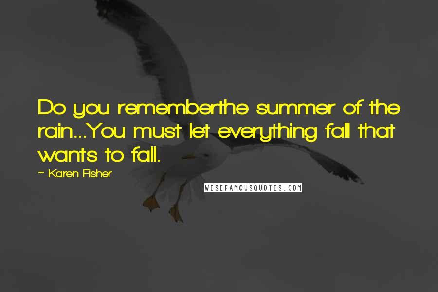 Karen Fisher Quotes: Do you rememberthe summer of the rain...You must let everything fall that wants to fall.