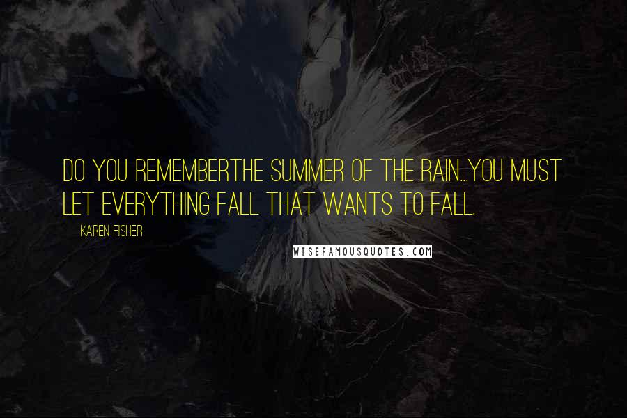 Karen Fisher Quotes: Do you rememberthe summer of the rain...You must let everything fall that wants to fall.