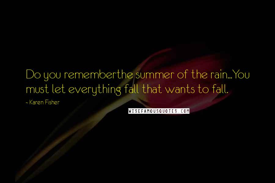 Karen Fisher Quotes: Do you rememberthe summer of the rain...You must let everything fall that wants to fall.