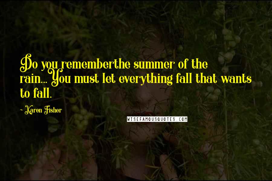 Karen Fisher Quotes: Do you rememberthe summer of the rain...You must let everything fall that wants to fall.