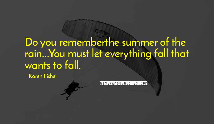 Karen Fisher Quotes: Do you rememberthe summer of the rain...You must let everything fall that wants to fall.