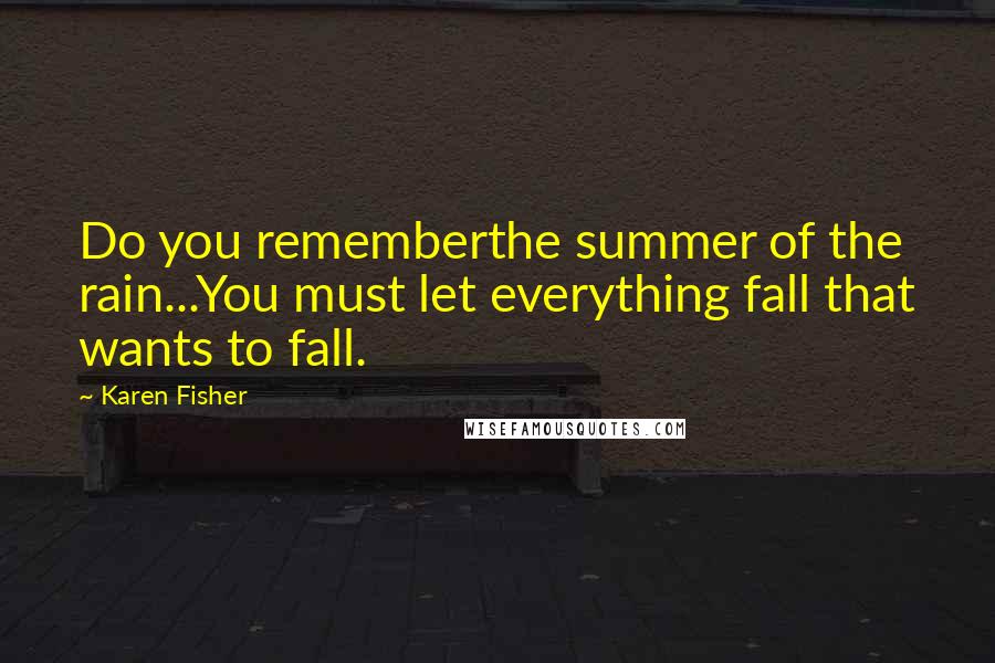 Karen Fisher Quotes: Do you rememberthe summer of the rain...You must let everything fall that wants to fall.