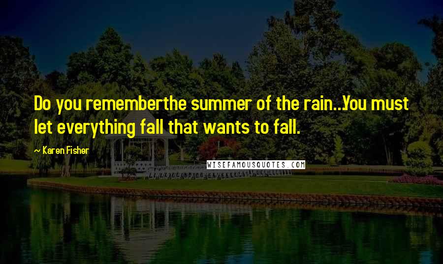 Karen Fisher Quotes: Do you rememberthe summer of the rain...You must let everything fall that wants to fall.