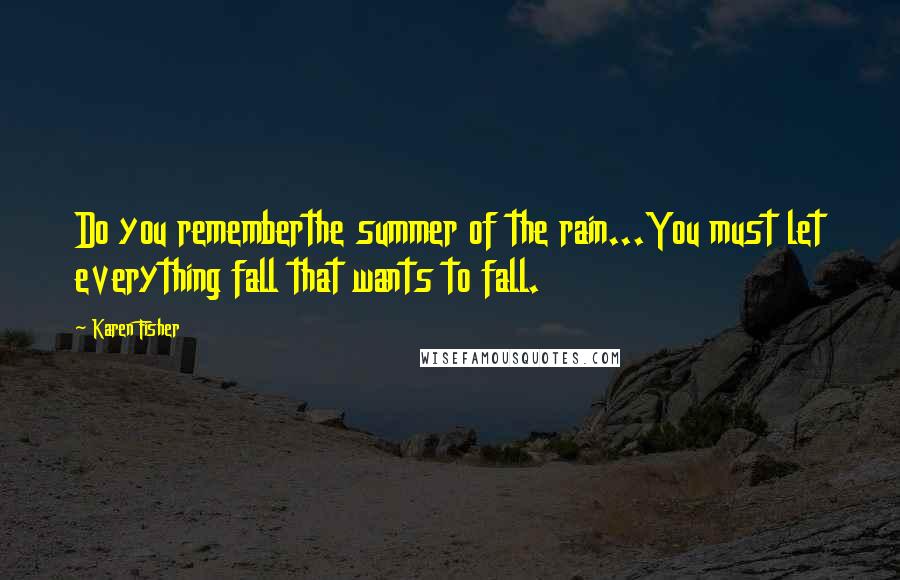 Karen Fisher Quotes: Do you rememberthe summer of the rain...You must let everything fall that wants to fall.