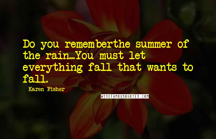 Karen Fisher Quotes: Do you rememberthe summer of the rain...You must let everything fall that wants to fall.