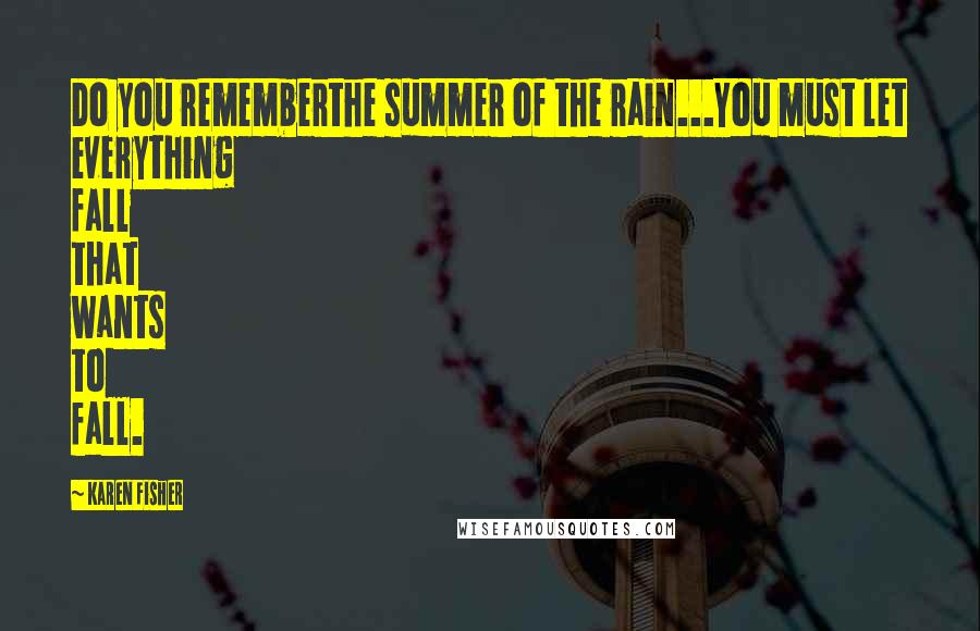 Karen Fisher Quotes: Do you rememberthe summer of the rain...You must let everything fall that wants to fall.