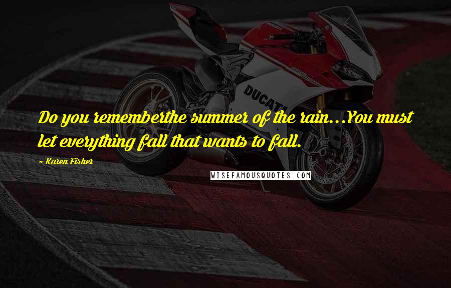 Karen Fisher Quotes: Do you rememberthe summer of the rain...You must let everything fall that wants to fall.