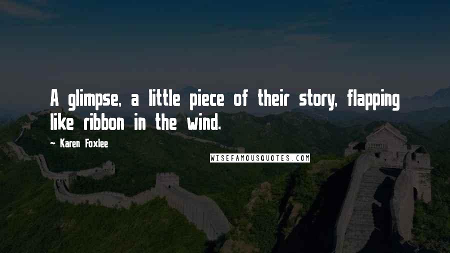 Karen Foxlee Quotes: A glimpse, a little piece of their story, flapping like ribbon in the wind.