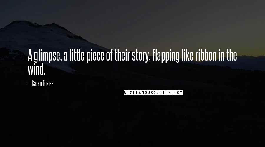 Karen Foxlee Quotes: A glimpse, a little piece of their story, flapping like ribbon in the wind.