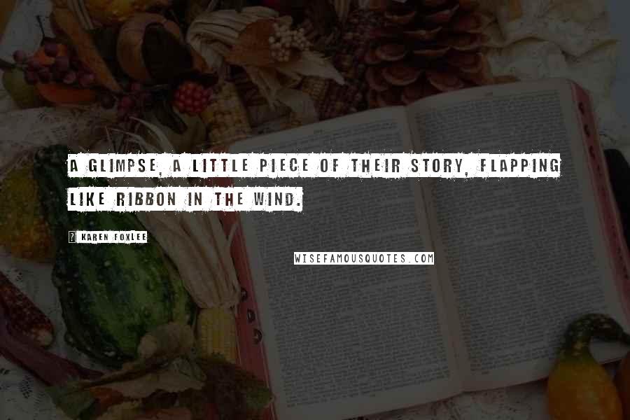 Karen Foxlee Quotes: A glimpse, a little piece of their story, flapping like ribbon in the wind.