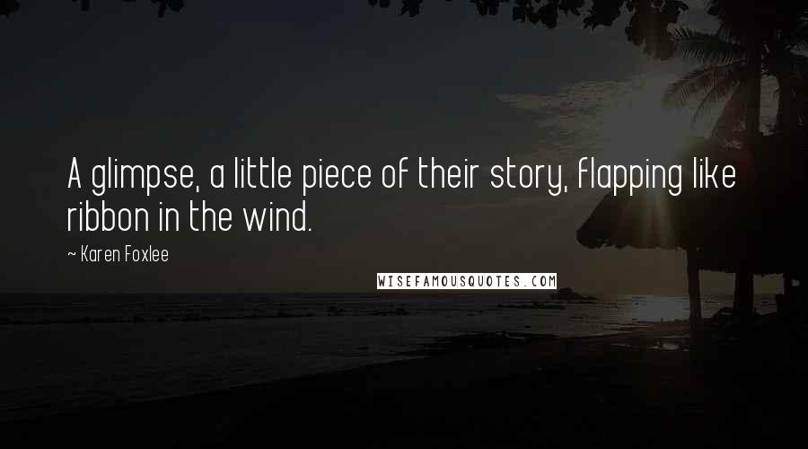 Karen Foxlee Quotes: A glimpse, a little piece of their story, flapping like ribbon in the wind.