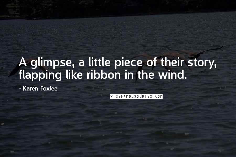 Karen Foxlee Quotes: A glimpse, a little piece of their story, flapping like ribbon in the wind.