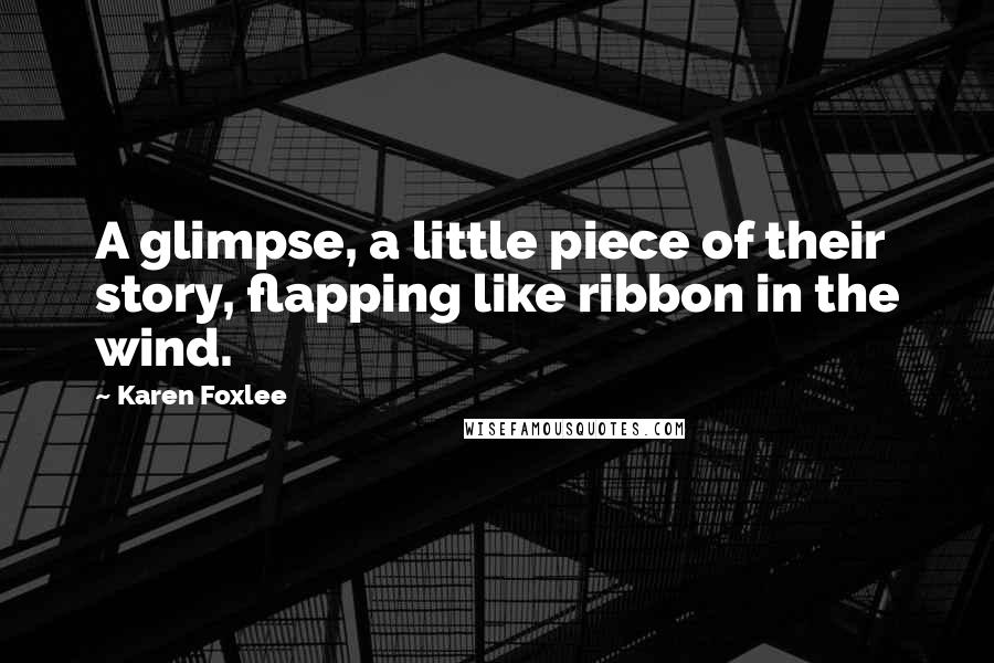 Karen Foxlee Quotes: A glimpse, a little piece of their story, flapping like ribbon in the wind.