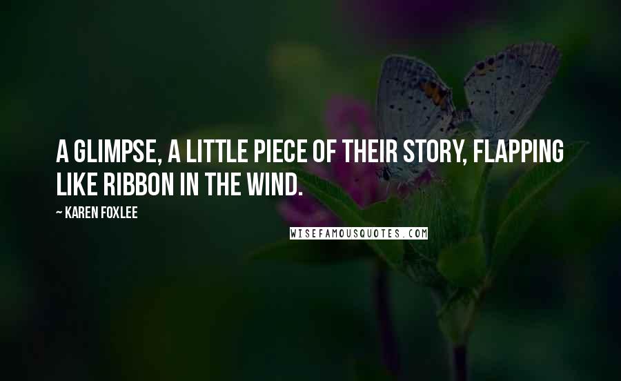 Karen Foxlee Quotes: A glimpse, a little piece of their story, flapping like ribbon in the wind.