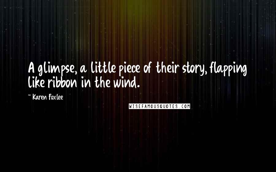 Karen Foxlee Quotes: A glimpse, a little piece of their story, flapping like ribbon in the wind.