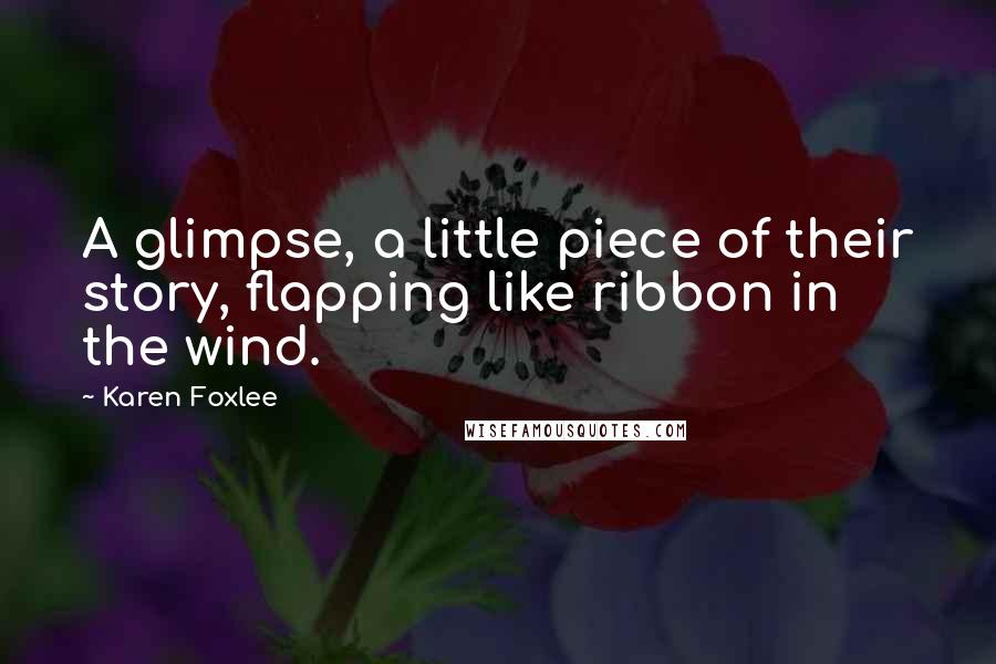 Karen Foxlee Quotes: A glimpse, a little piece of their story, flapping like ribbon in the wind.