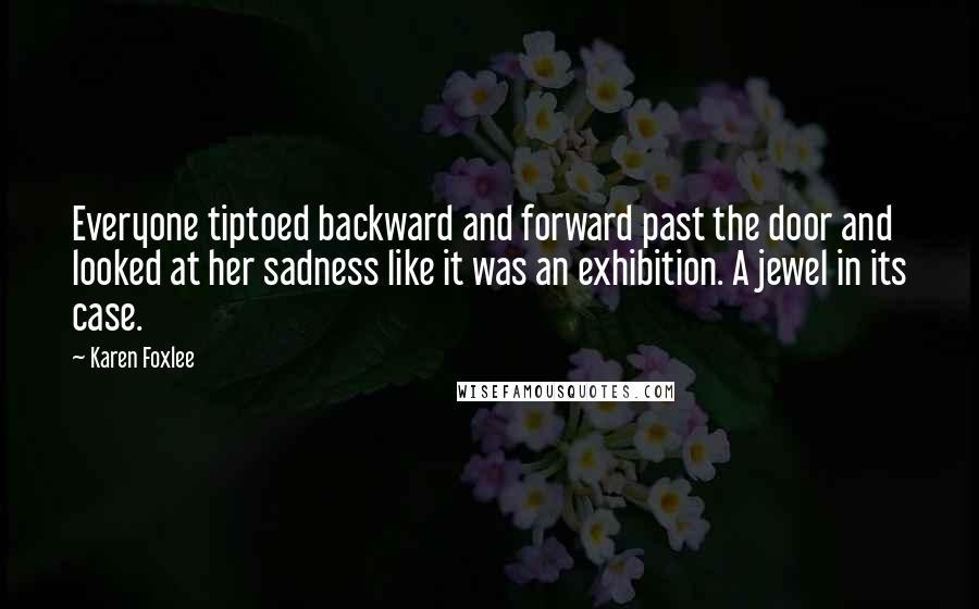 Karen Foxlee Quotes: Everyone tiptoed backward and forward past the door and looked at her sadness like it was an exhibition. A jewel in its case.