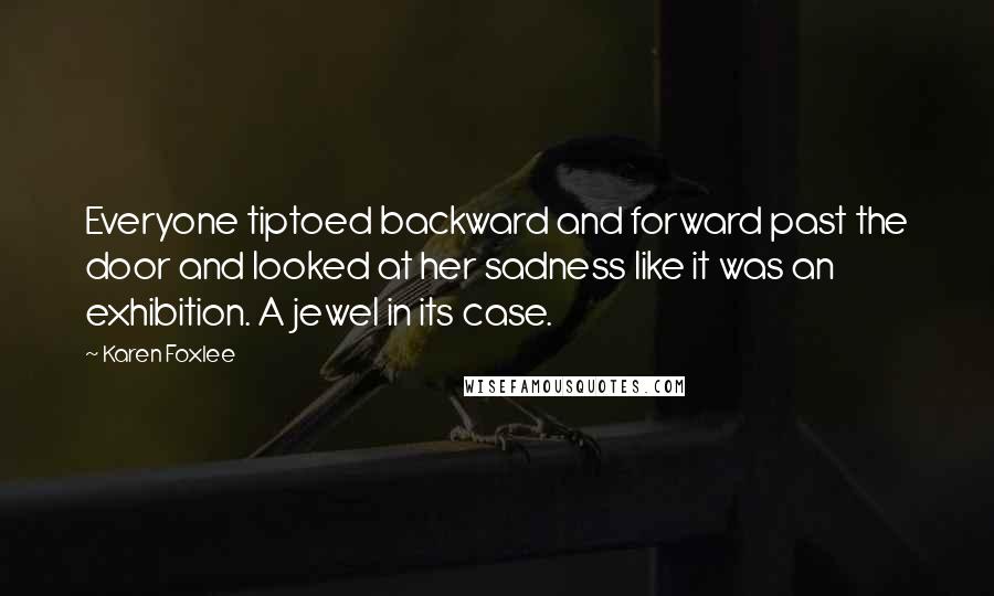 Karen Foxlee Quotes: Everyone tiptoed backward and forward past the door and looked at her sadness like it was an exhibition. A jewel in its case.