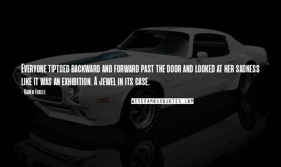 Karen Foxlee Quotes: Everyone tiptoed backward and forward past the door and looked at her sadness like it was an exhibition. A jewel in its case.