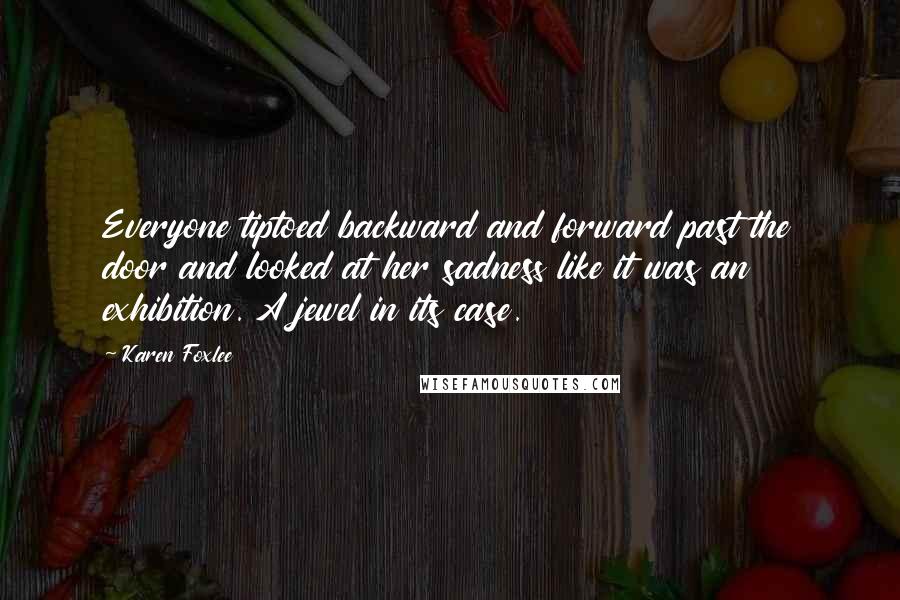 Karen Foxlee Quotes: Everyone tiptoed backward and forward past the door and looked at her sadness like it was an exhibition. A jewel in its case.