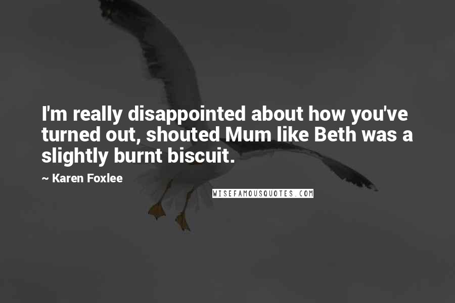 Karen Foxlee Quotes: I'm really disappointed about how you've turned out, shouted Mum like Beth was a slightly burnt biscuit.