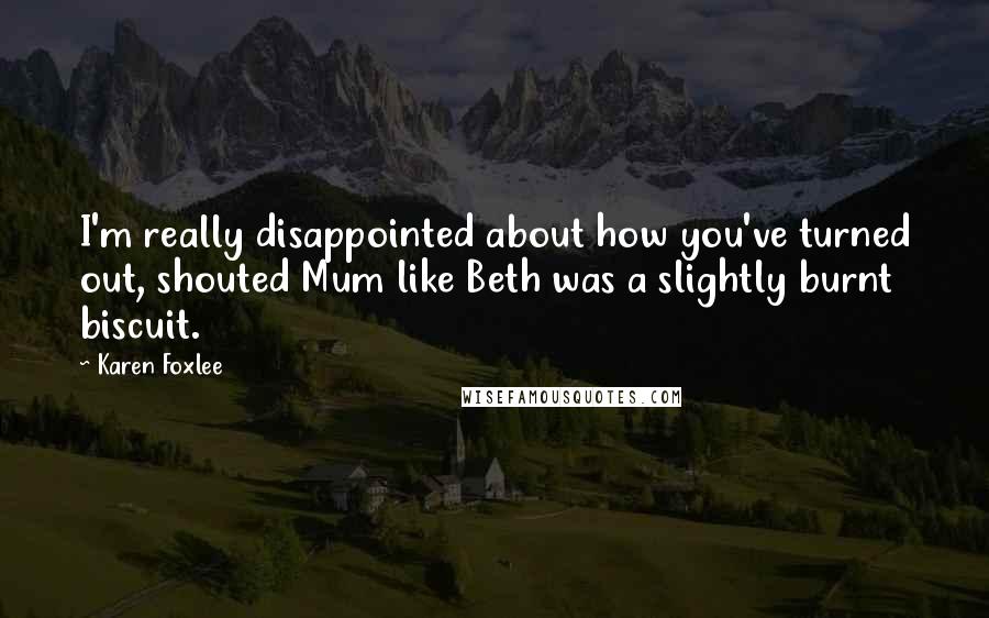 Karen Foxlee Quotes: I'm really disappointed about how you've turned out, shouted Mum like Beth was a slightly burnt biscuit.