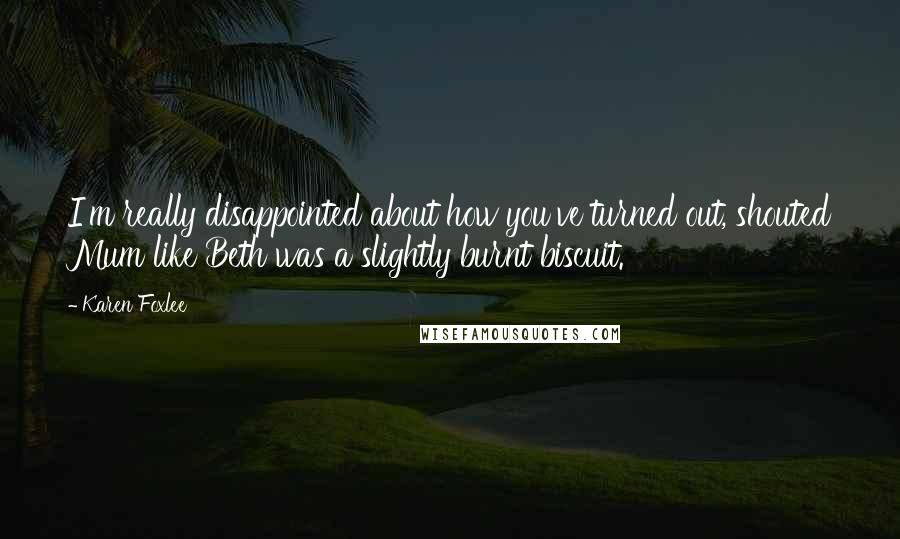 Karen Foxlee Quotes: I'm really disappointed about how you've turned out, shouted Mum like Beth was a slightly burnt biscuit.