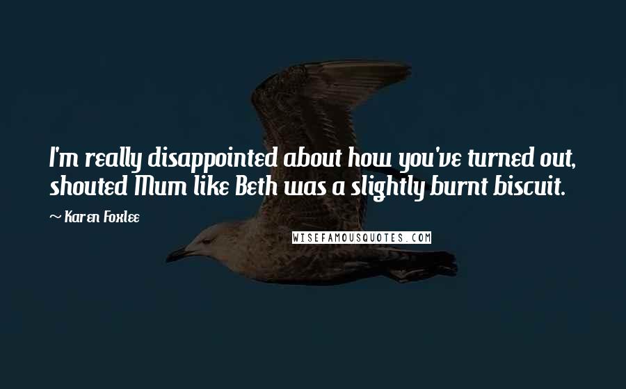 Karen Foxlee Quotes: I'm really disappointed about how you've turned out, shouted Mum like Beth was a slightly burnt biscuit.