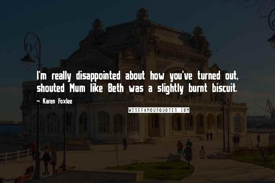 Karen Foxlee Quotes: I'm really disappointed about how you've turned out, shouted Mum like Beth was a slightly burnt biscuit.