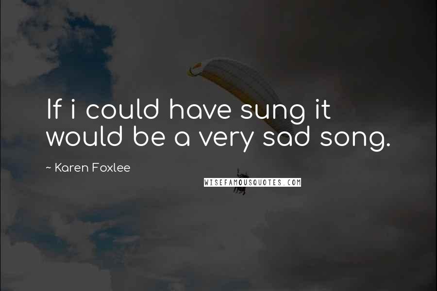 Karen Foxlee Quotes: If i could have sung it would be a very sad song.