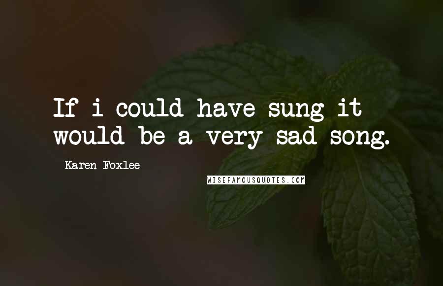 Karen Foxlee Quotes: If i could have sung it would be a very sad song.