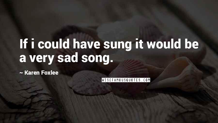 Karen Foxlee Quotes: If i could have sung it would be a very sad song.