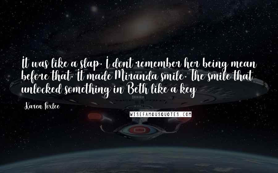 Karen Foxlee Quotes: It was like a slap. I dont remember her being mean before that. It made Miranda smile. The smile that unlocked something in Beth like a key