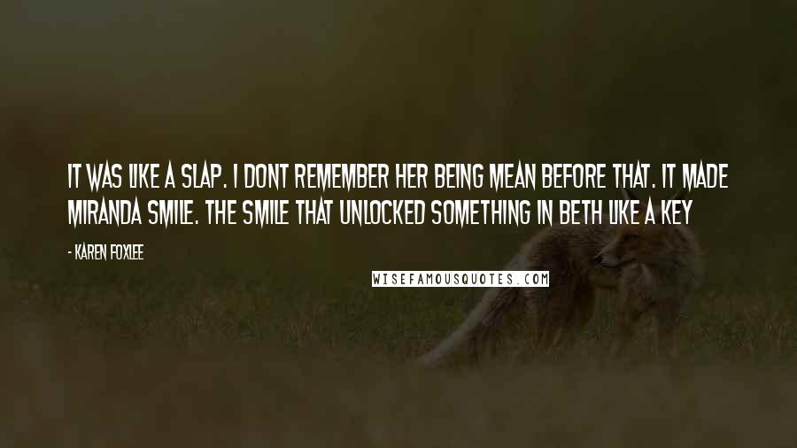 Karen Foxlee Quotes: It was like a slap. I dont remember her being mean before that. It made Miranda smile. The smile that unlocked something in Beth like a key