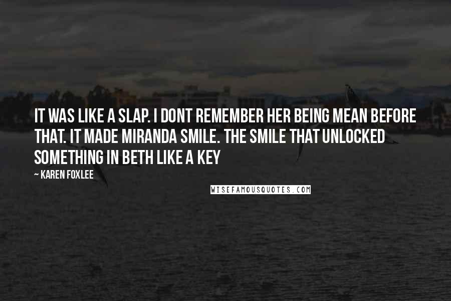 Karen Foxlee Quotes: It was like a slap. I dont remember her being mean before that. It made Miranda smile. The smile that unlocked something in Beth like a key