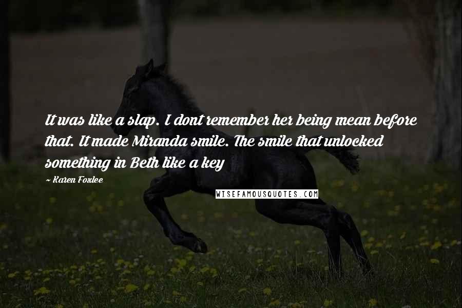 Karen Foxlee Quotes: It was like a slap. I dont remember her being mean before that. It made Miranda smile. The smile that unlocked something in Beth like a key