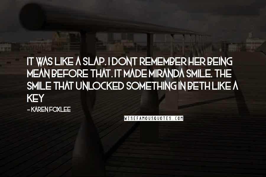 Karen Foxlee Quotes: It was like a slap. I dont remember her being mean before that. It made Miranda smile. The smile that unlocked something in Beth like a key