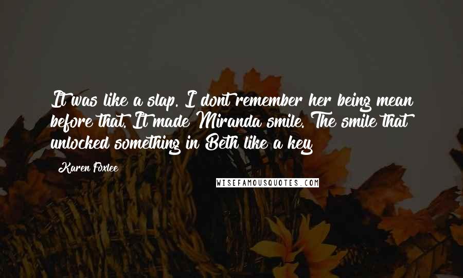 Karen Foxlee Quotes: It was like a slap. I dont remember her being mean before that. It made Miranda smile. The smile that unlocked something in Beth like a key