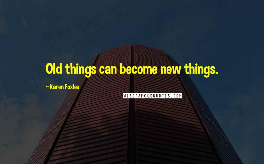 Karen Foxlee Quotes: Old things can become new things.