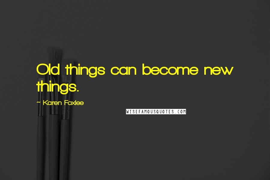 Karen Foxlee Quotes: Old things can become new things.