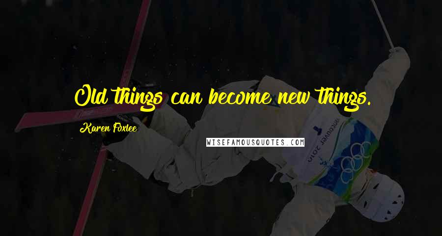 Karen Foxlee Quotes: Old things can become new things.