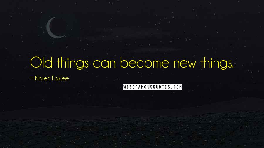 Karen Foxlee Quotes: Old things can become new things.